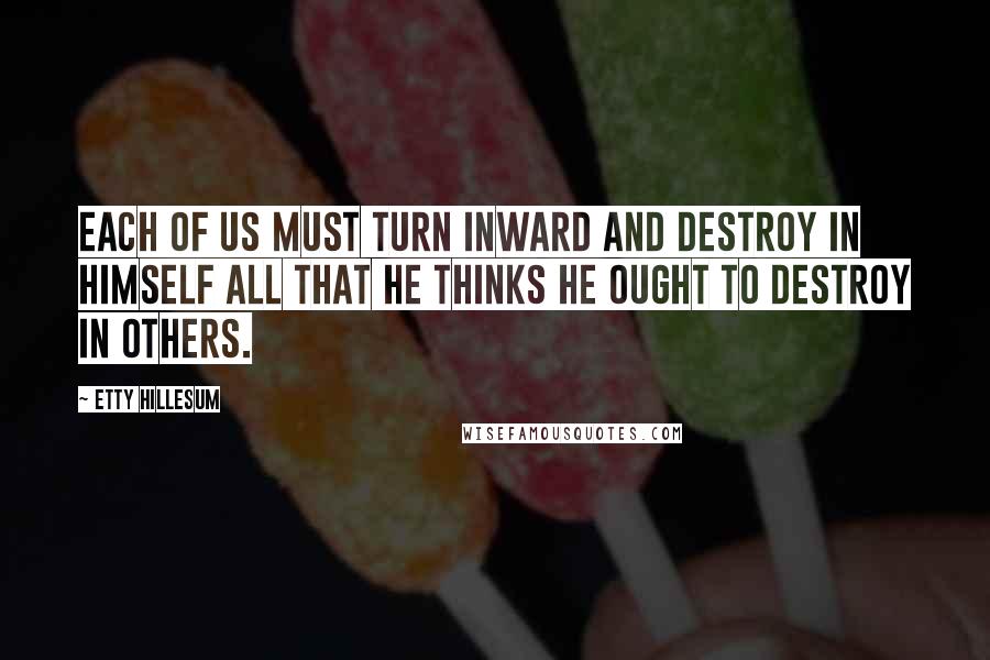 Etty Hillesum Quotes: Each of us must turn inward and destroy in himself all that he thinks he ought to destroy in others.