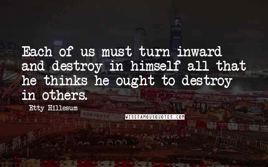 Etty Hillesum Quotes: Each of us must turn inward and destroy in himself all that he thinks he ought to destroy in others.