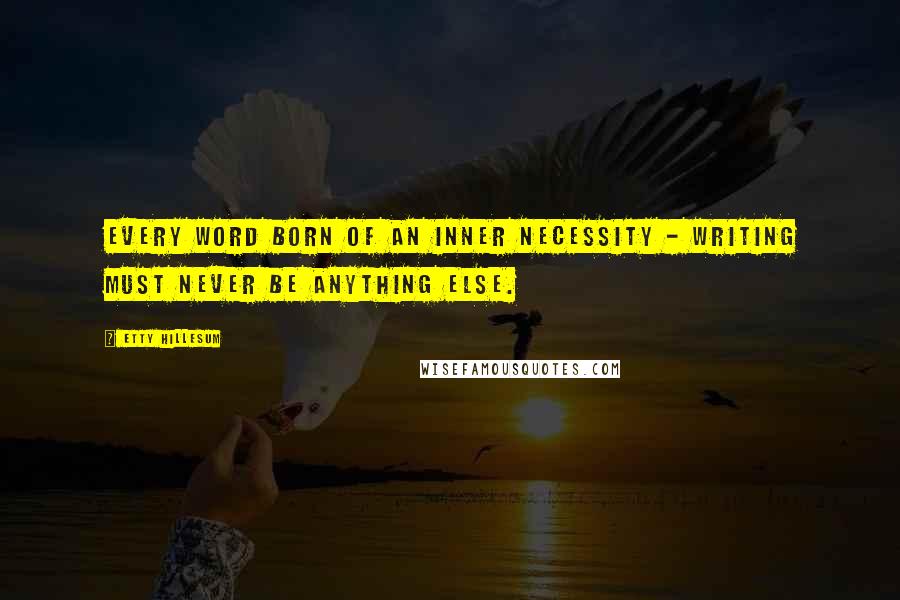 Etty Hillesum Quotes: Every word born of an inner necessity - writing must never be anything else.