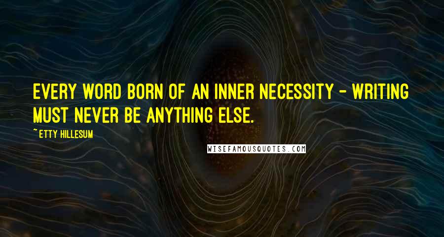 Etty Hillesum Quotes: Every word born of an inner necessity - writing must never be anything else.