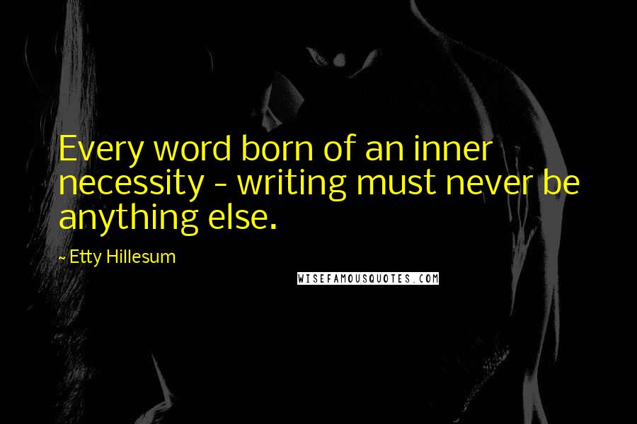 Etty Hillesum Quotes: Every word born of an inner necessity - writing must never be anything else.