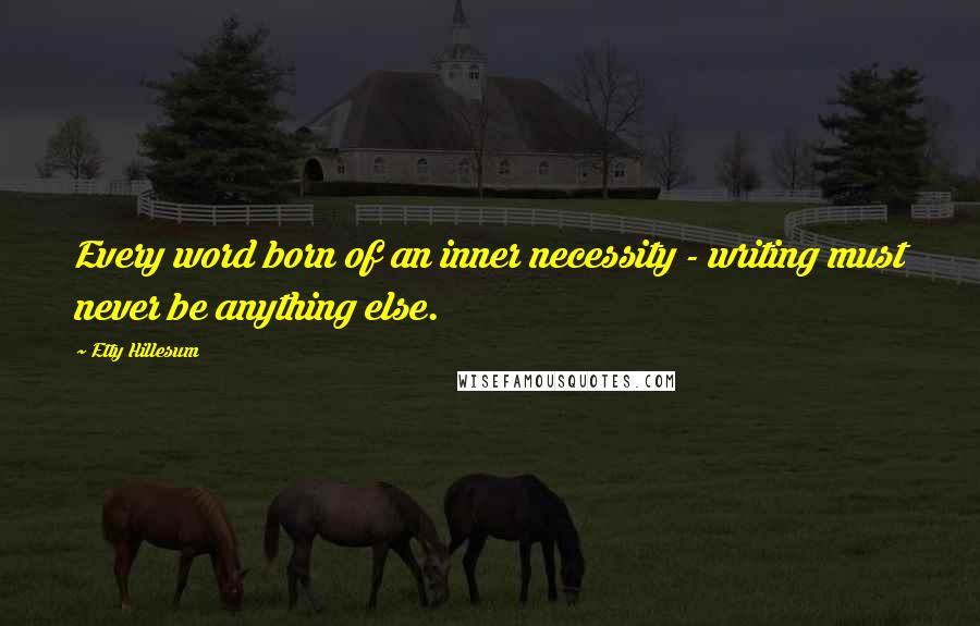 Etty Hillesum Quotes: Every word born of an inner necessity - writing must never be anything else.