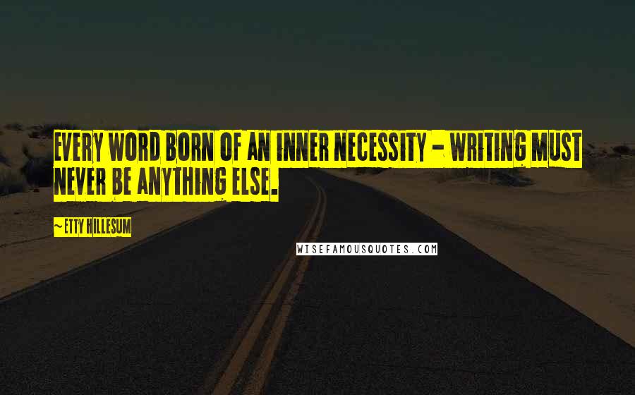 Etty Hillesum Quotes: Every word born of an inner necessity - writing must never be anything else.