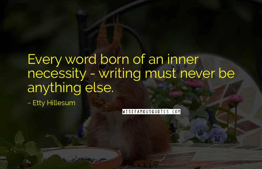 Etty Hillesum Quotes: Every word born of an inner necessity - writing must never be anything else.