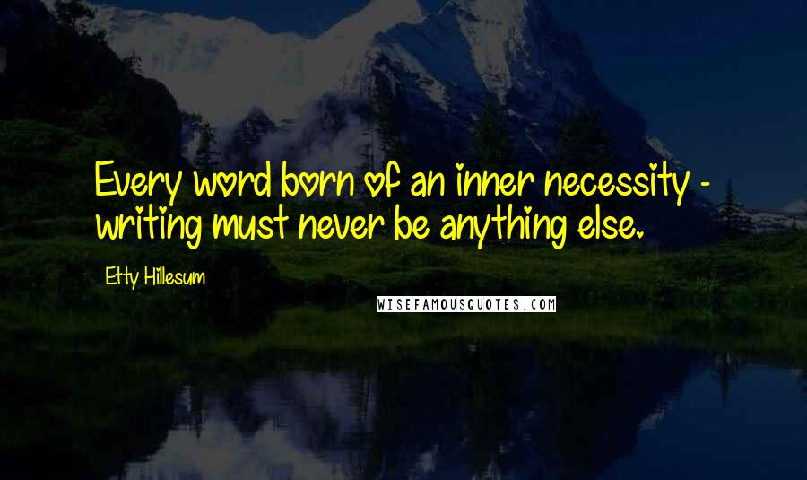 Etty Hillesum Quotes: Every word born of an inner necessity - writing must never be anything else.