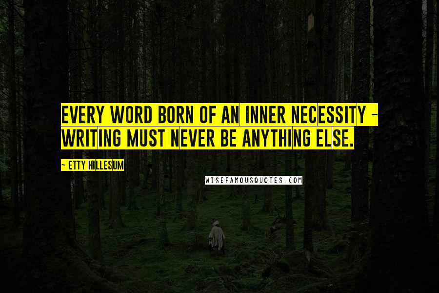 Etty Hillesum Quotes: Every word born of an inner necessity - writing must never be anything else.
