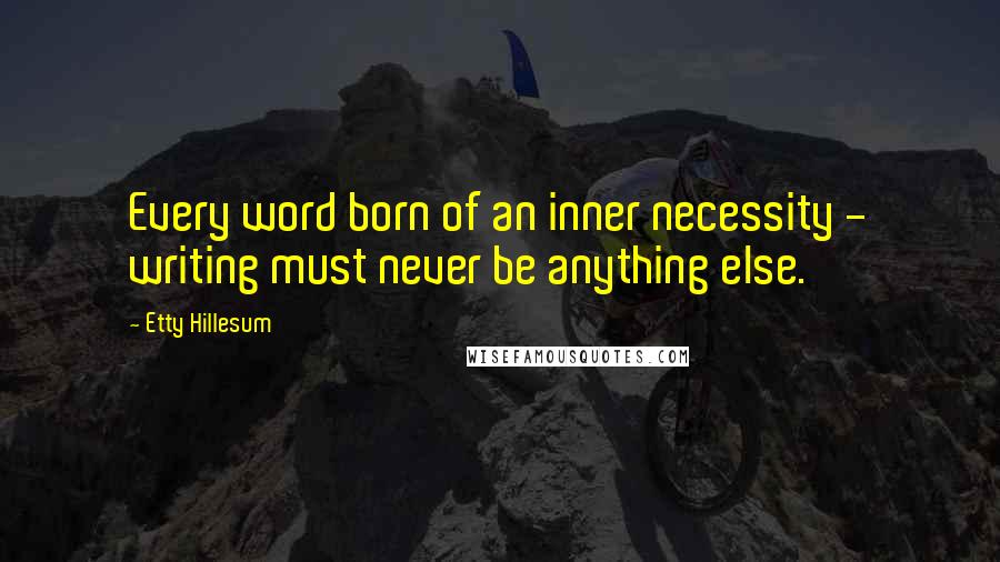 Etty Hillesum Quotes: Every word born of an inner necessity - writing must never be anything else.