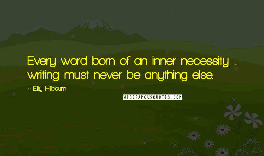 Etty Hillesum Quotes: Every word born of an inner necessity - writing must never be anything else.