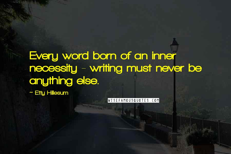 Etty Hillesum Quotes: Every word born of an inner necessity - writing must never be anything else.