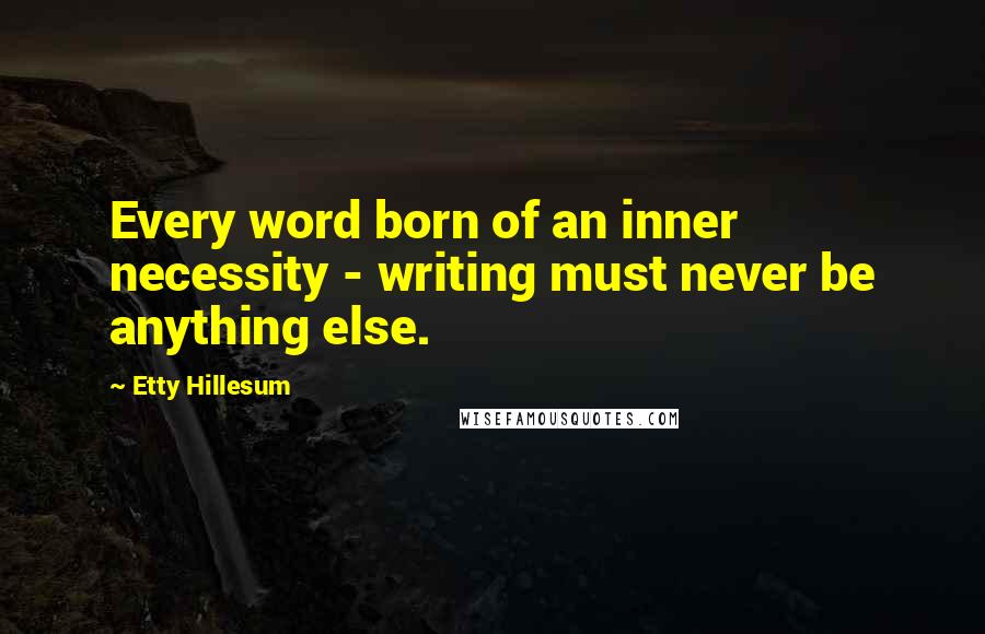 Etty Hillesum Quotes: Every word born of an inner necessity - writing must never be anything else.