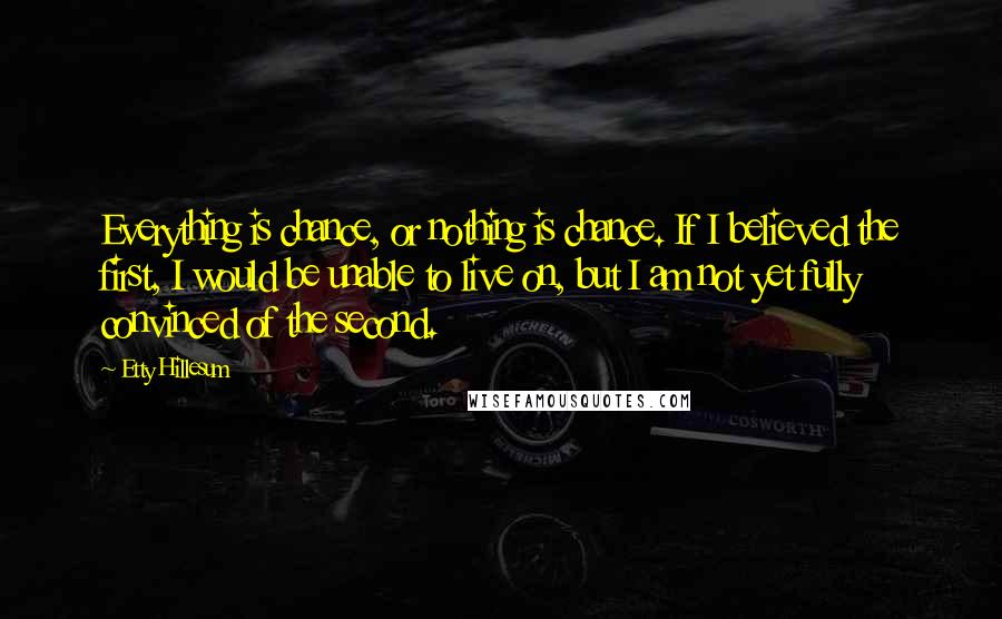 Etty Hillesum Quotes: Everything is chance, or nothing is chance. If I believed the first, I would be unable to live on, but I am not yet fully convinced of the second.