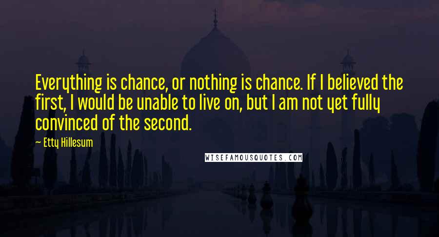 Etty Hillesum Quotes: Everything is chance, or nothing is chance. If I believed the first, I would be unable to live on, but I am not yet fully convinced of the second.