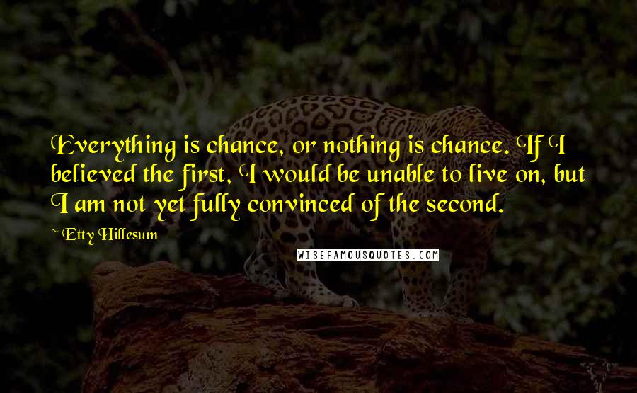 Etty Hillesum Quotes: Everything is chance, or nothing is chance. If I believed the first, I would be unable to live on, but I am not yet fully convinced of the second.