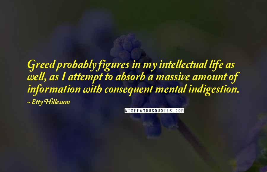 Etty Hillesum Quotes: Greed probably figures in my intellectual life as well, as I attempt to absorb a massive amount of information with consequent mental indigestion.