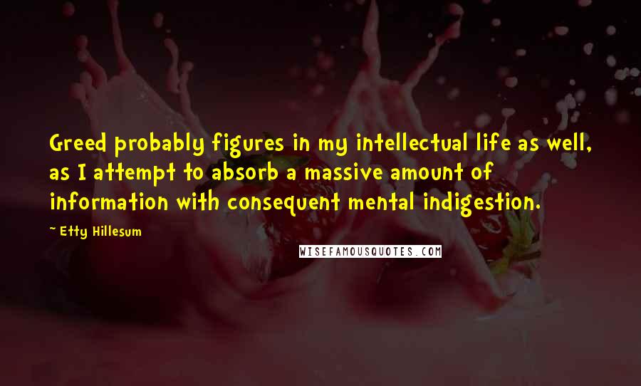 Etty Hillesum Quotes: Greed probably figures in my intellectual life as well, as I attempt to absorb a massive amount of information with consequent mental indigestion.