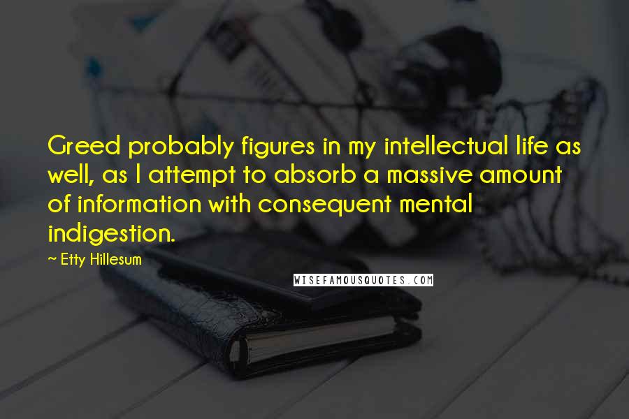 Etty Hillesum Quotes: Greed probably figures in my intellectual life as well, as I attempt to absorb a massive amount of information with consequent mental indigestion.