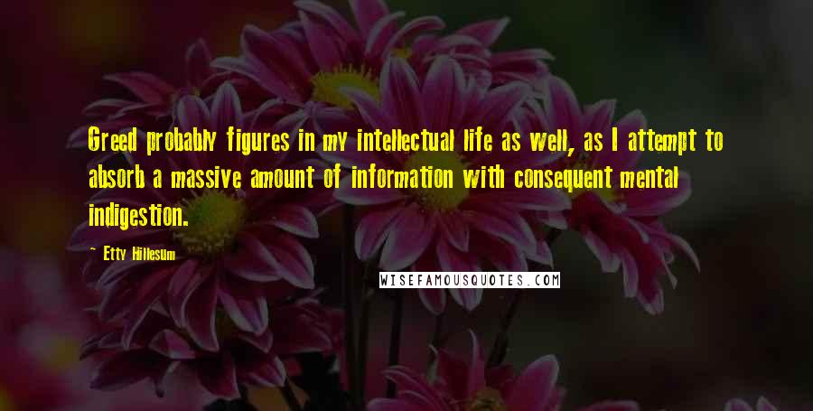 Etty Hillesum Quotes: Greed probably figures in my intellectual life as well, as I attempt to absorb a massive amount of information with consequent mental indigestion.