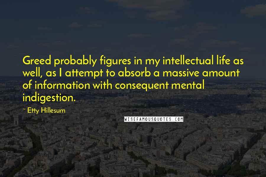 Etty Hillesum Quotes: Greed probably figures in my intellectual life as well, as I attempt to absorb a massive amount of information with consequent mental indigestion.