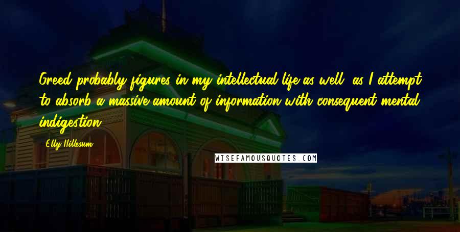 Etty Hillesum Quotes: Greed probably figures in my intellectual life as well, as I attempt to absorb a massive amount of information with consequent mental indigestion.