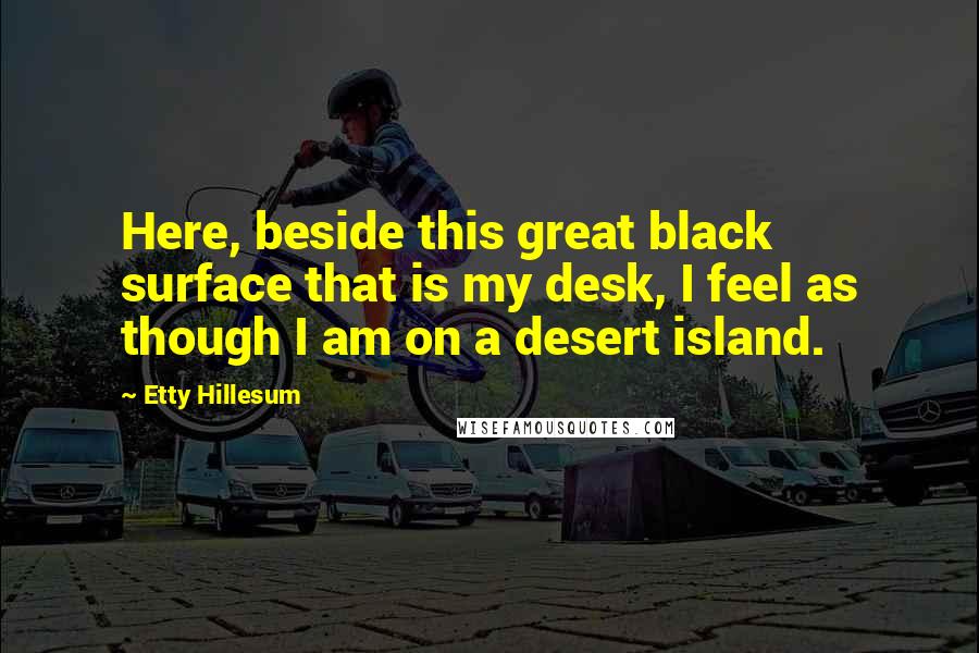 Etty Hillesum Quotes: Here, beside this great black surface that is my desk, I feel as though I am on a desert island.