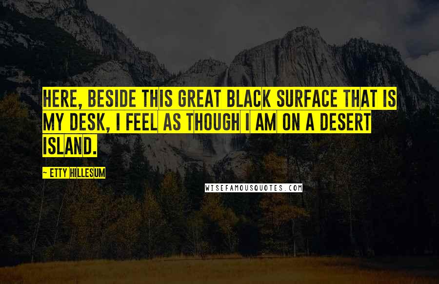 Etty Hillesum Quotes: Here, beside this great black surface that is my desk, I feel as though I am on a desert island.