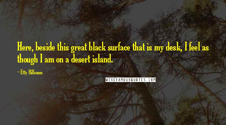 Etty Hillesum Quotes: Here, beside this great black surface that is my desk, I feel as though I am on a desert island.