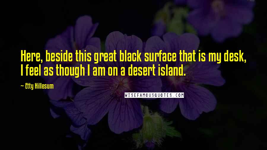 Etty Hillesum Quotes: Here, beside this great black surface that is my desk, I feel as though I am on a desert island.