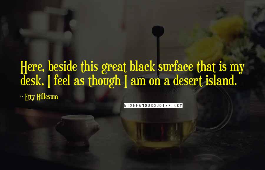 Etty Hillesum Quotes: Here, beside this great black surface that is my desk, I feel as though I am on a desert island.
