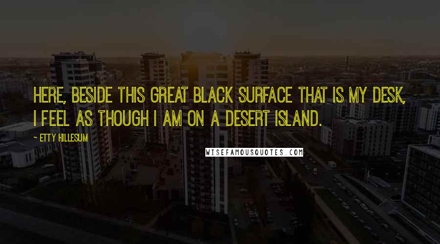 Etty Hillesum Quotes: Here, beside this great black surface that is my desk, I feel as though I am on a desert island.