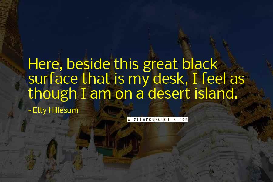 Etty Hillesum Quotes: Here, beside this great black surface that is my desk, I feel as though I am on a desert island.