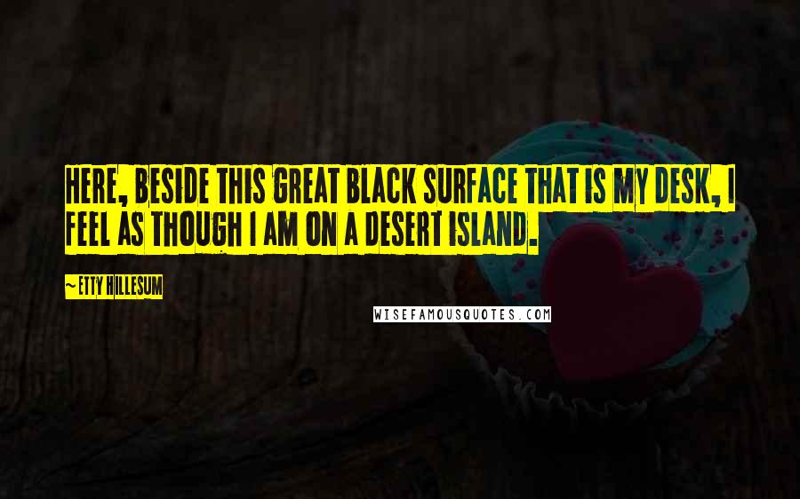 Etty Hillesum Quotes: Here, beside this great black surface that is my desk, I feel as though I am on a desert island.