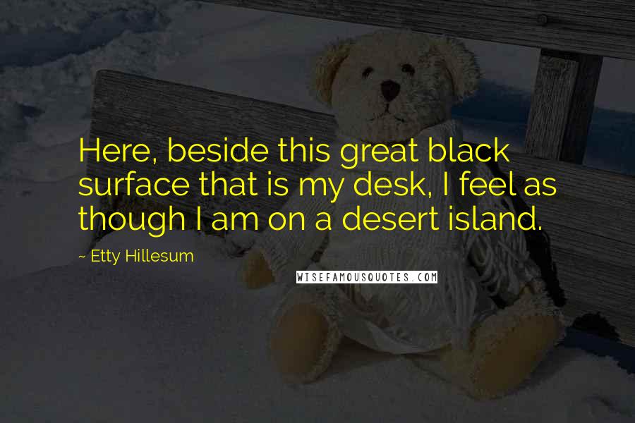 Etty Hillesum Quotes: Here, beside this great black surface that is my desk, I feel as though I am on a desert island.