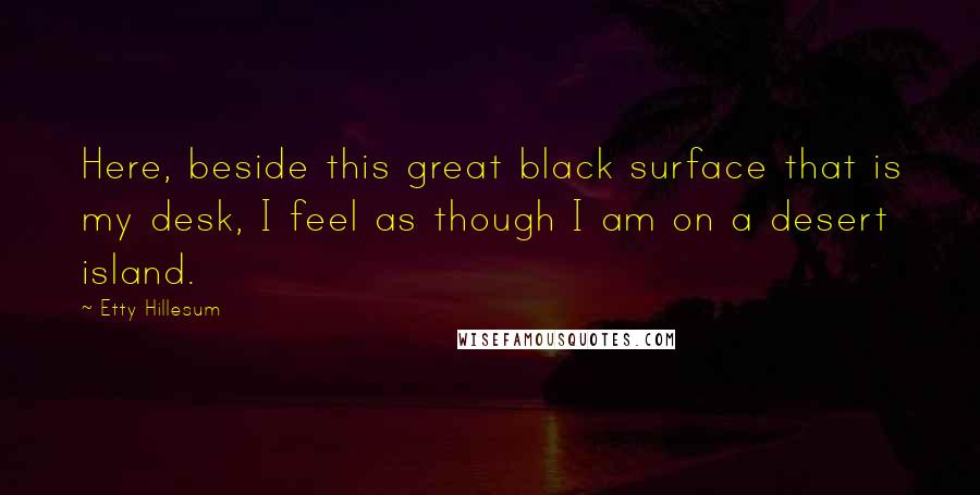 Etty Hillesum Quotes: Here, beside this great black surface that is my desk, I feel as though I am on a desert island.