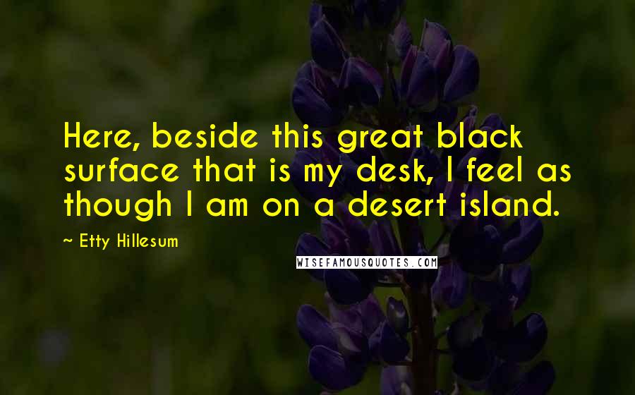 Etty Hillesum Quotes: Here, beside this great black surface that is my desk, I feel as though I am on a desert island.