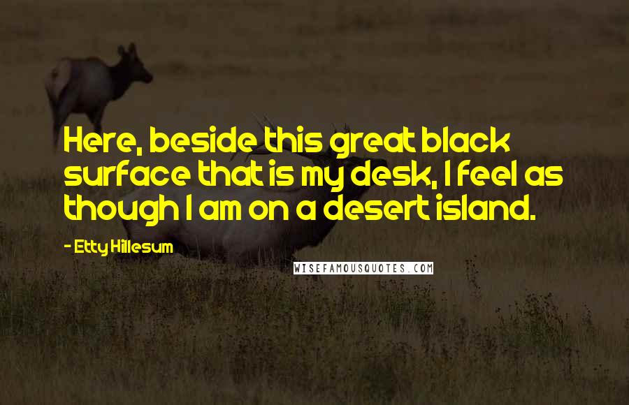 Etty Hillesum Quotes: Here, beside this great black surface that is my desk, I feel as though I am on a desert island.
