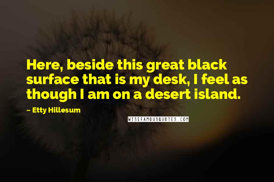 Etty Hillesum Quotes: Here, beside this great black surface that is my desk, I feel as though I am on a desert island.