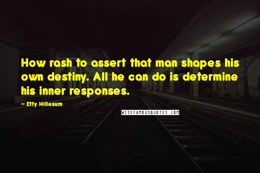 Etty Hillesum Quotes: How rash to assert that man shapes his own destiny. All he can do is determine his inner responses.