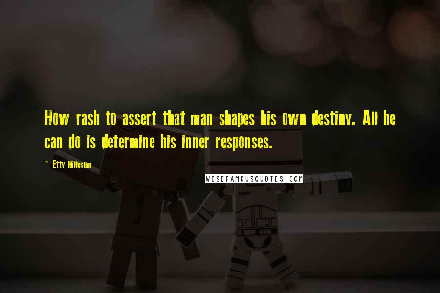 Etty Hillesum Quotes: How rash to assert that man shapes his own destiny. All he can do is determine his inner responses.