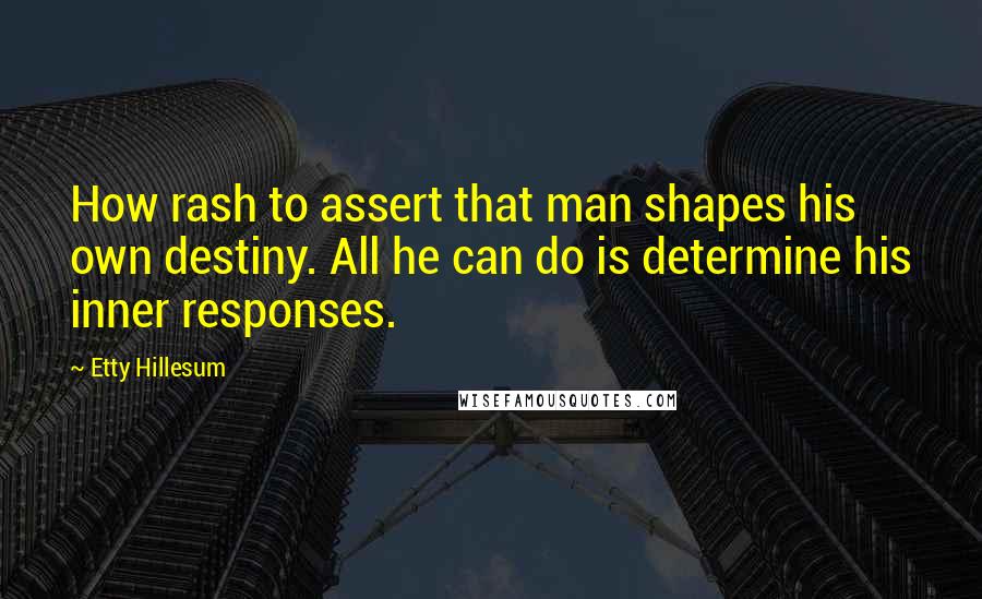 Etty Hillesum Quotes: How rash to assert that man shapes his own destiny. All he can do is determine his inner responses.