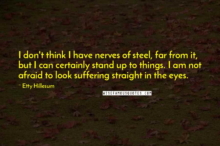 Etty Hillesum Quotes: I don't think I have nerves of steel, far from it, but I can certainly stand up to things. I am not afraid to look suffering straight in the eyes.