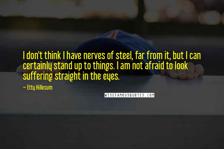 Etty Hillesum Quotes: I don't think I have nerves of steel, far from it, but I can certainly stand up to things. I am not afraid to look suffering straight in the eyes.