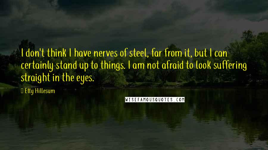 Etty Hillesum Quotes: I don't think I have nerves of steel, far from it, but I can certainly stand up to things. I am not afraid to look suffering straight in the eyes.