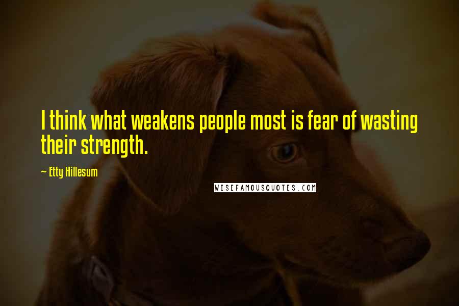 Etty Hillesum Quotes: I think what weakens people most is fear of wasting their strength.