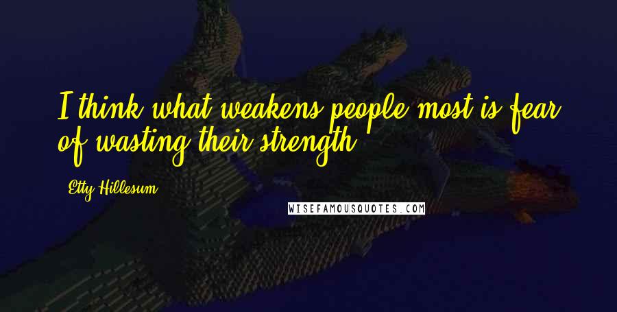 Etty Hillesum Quotes: I think what weakens people most is fear of wasting their strength.