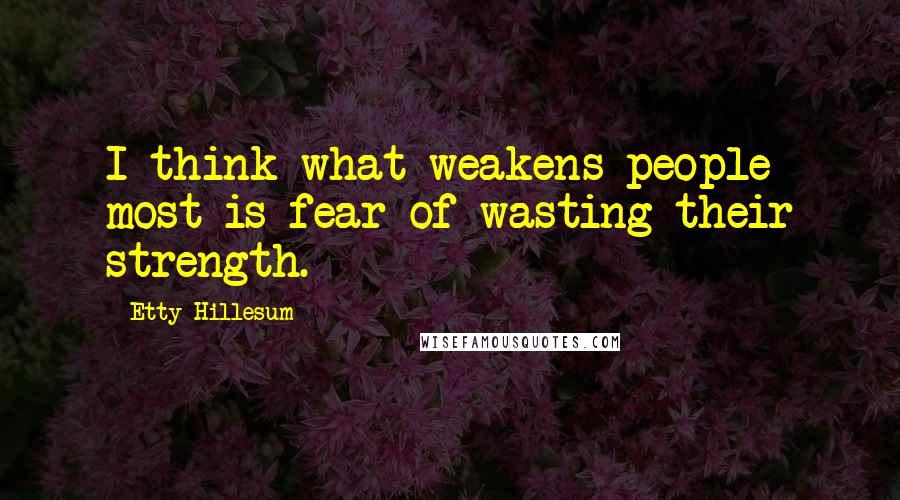 Etty Hillesum Quotes: I think what weakens people most is fear of wasting their strength.