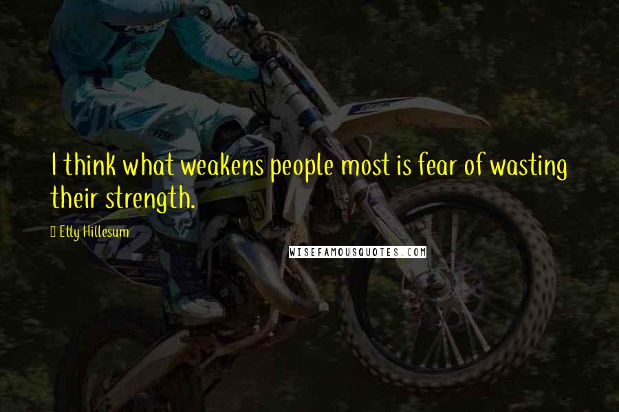 Etty Hillesum Quotes: I think what weakens people most is fear of wasting their strength.