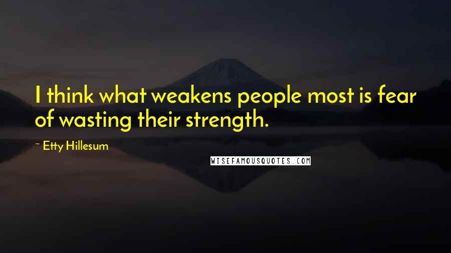 Etty Hillesum Quotes: I think what weakens people most is fear of wasting their strength.