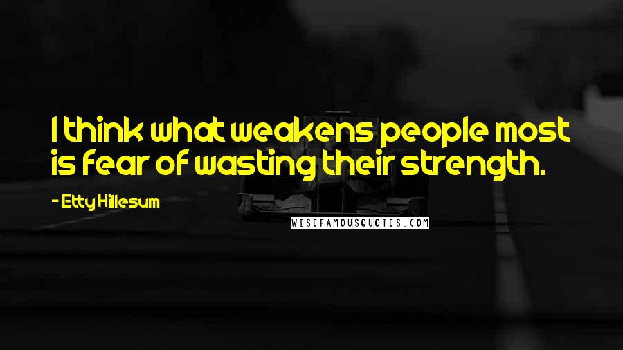 Etty Hillesum Quotes: I think what weakens people most is fear of wasting their strength.