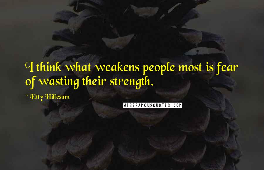 Etty Hillesum Quotes: I think what weakens people most is fear of wasting their strength.