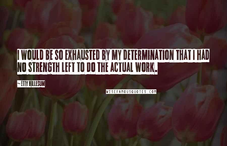 Etty Hillesum Quotes: I would be so exhausted by my determination that I had no strength left to do the actual work.